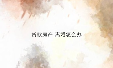贷款房产离婚怎么办(贷款房子离婚怎么判)